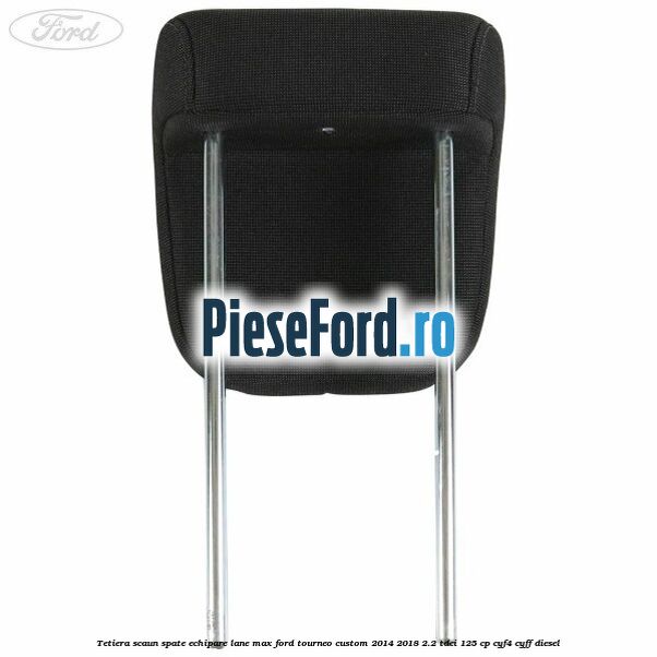Tetiera scaun spate echipare lane max Ford Tourneo Custom 2014-2018 2.2 TDCi 125 cp Tetiera scaun spate echipare lane max Ford Tourneo Custom 2014-2018 2.2 TDCi 125 cp CYF4, CYFF diesel