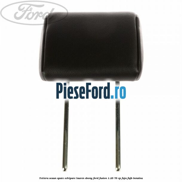 Tetiera scaun spate echipare lauren ebony Ford Fusion 1.25 75 cp FUJA, FUJB benzina