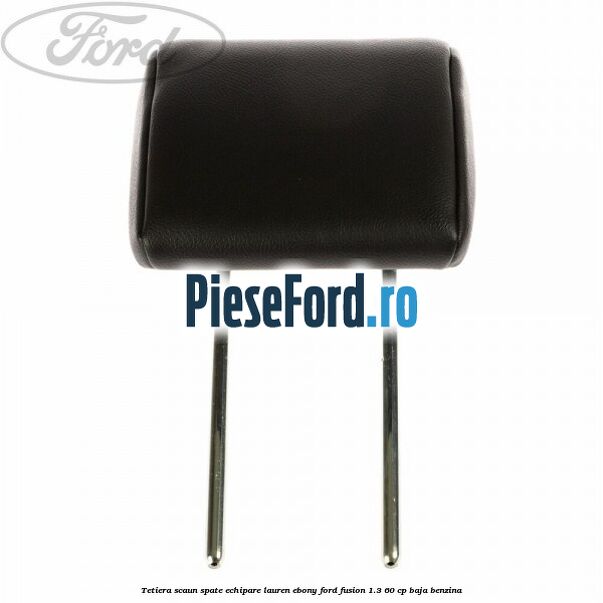 Tetiera scaun spate echipare lauren ebony Ford Fusion 1.3 60 cp BAJA benzina