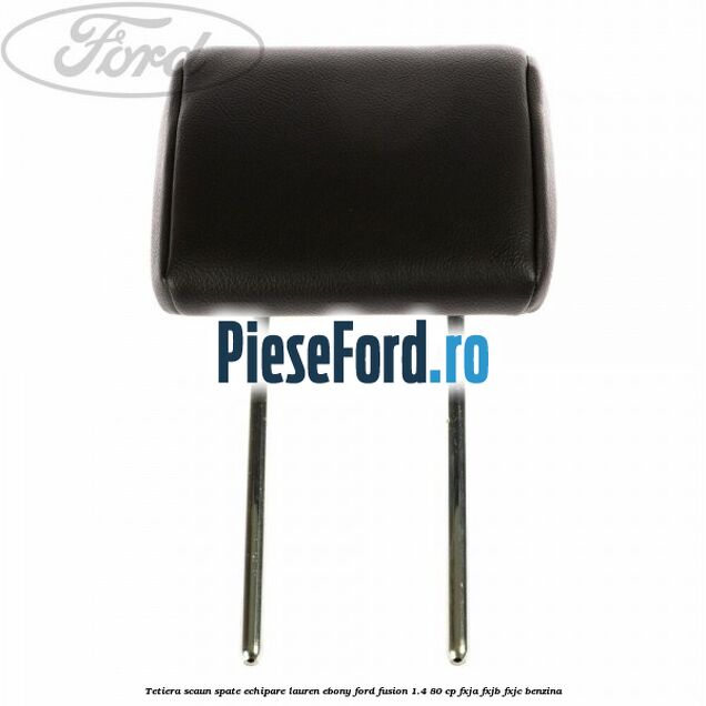 Tetiera scaun spate echipare lauren ebony Ford Fusion 1.4 80 cp Tetiera scaun spate echipare lauren ebony Ford Fusion 1.4 80 cp FXJA, FXJB, FXJC benzina