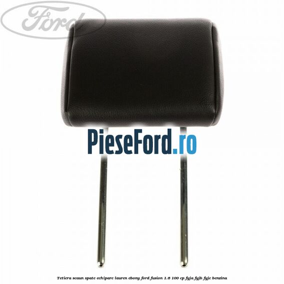 Tetiera scaun spate echipare lauren ebony Ford Fusion 1.6 100 cp Tetiera scaun spate echipare lauren ebony Ford Fusion 1.6 100 cp FYJA, FYJB, FYJC benzina