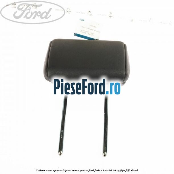 Tetiera scaun spate echipare lauren pewter Ford Fusion 1.4 TDCi 68 cp F6JA, F6JB diesel