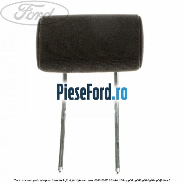 Tetiera scaun spate echipare linea dark flint Ford Focus C-Max 2003-2007 1.6 TDCi 109 cp G8DA, G8DB, G8DD, G8DE, G8DF diesel