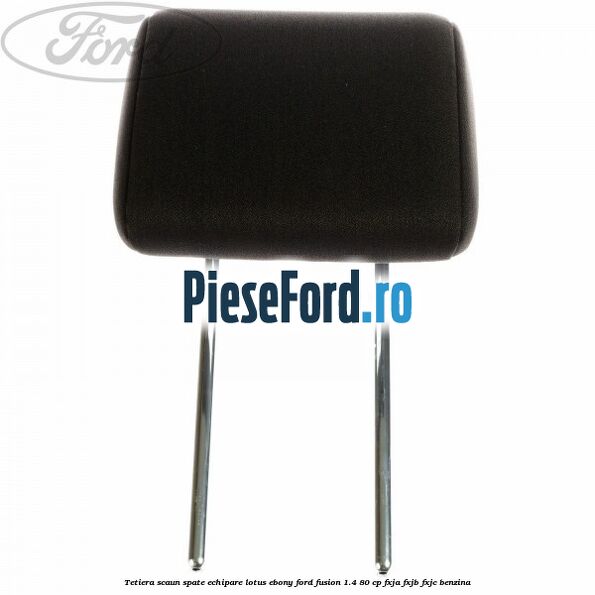 Tetiera scaun spate echipare lotus ebony Ford Fusion 1.4 80 cp FXJA, FXJB, FXJC benzina