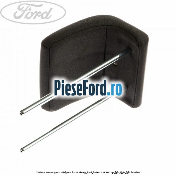 Tetiera scaun spate echipare lotus ebony Ford Fusion 1.6 100 cp FYJA, FYJB, FYJC benzina