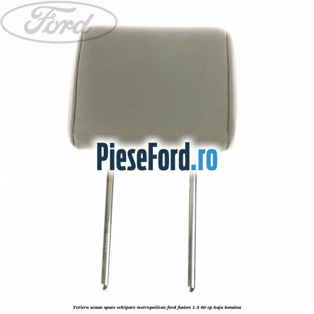 Tetiera scaun spate echipare metropolitan Ford Fusion 1.3 60 cp BAJA benzina