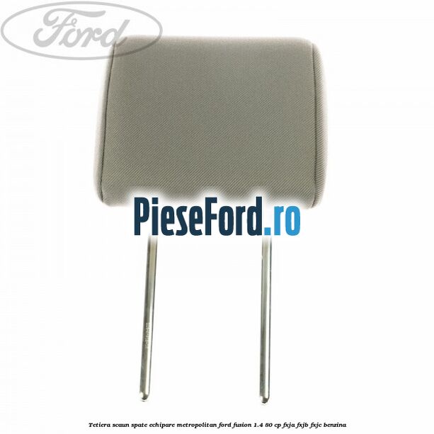 Tetiera scaun spate echipare metropolitan Ford Fusion 1.4 80 cp FXJA, FXJB, FXJC benzina