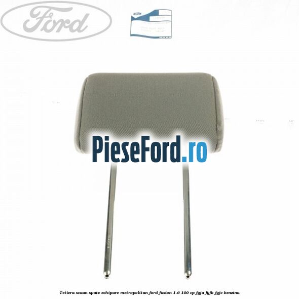 Tetiera scaun spate echipare metropolitan Ford Fusion 1.6 100 cp FYJA, FYJB, FYJC benzina