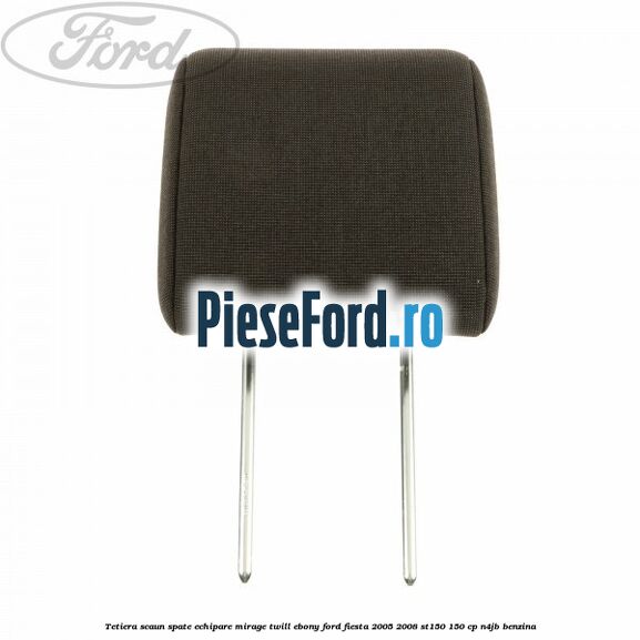 Tetiera scaun spate echipare mirage twill ebony Ford Fiesta 2005-2008 ST150 150 cp N4JB benzina