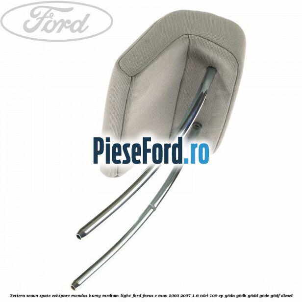 Tetiera scaun spate echipare mondus humy medium light Ford Focus C-Max 2003-2007 1.6 TDCi 109 cp G8DA, G8DB, G8DD, G8DE, G8DF diesel
