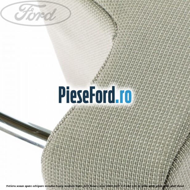 Tetiera scaun spate echipare mondus humy medium light Ford Focus C-Max 2003-2007 1.6 TDCi 109 cp G8DA, G8DB, G8DD, G8DE, G8DF diesel
