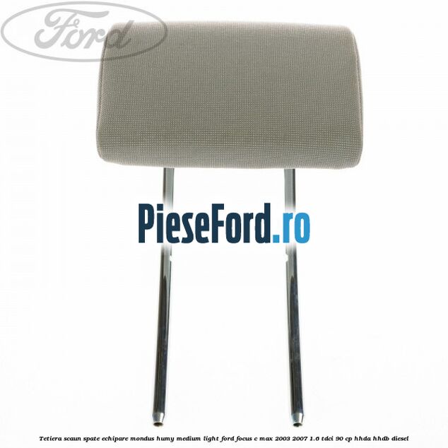 Tetiera scaun spate echipare mondus humy medium light Ford Focus C-Max 2003-2007 1.6 TDCi 90 cp HHDA, HHDB diesel