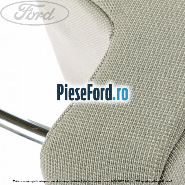 Tetiera scaun spate echipare mondus humy medium light Ford Focus C-Max 2003-2007 2.0 TDCi 133 cp G6DC, G6DE, G6DF diesel