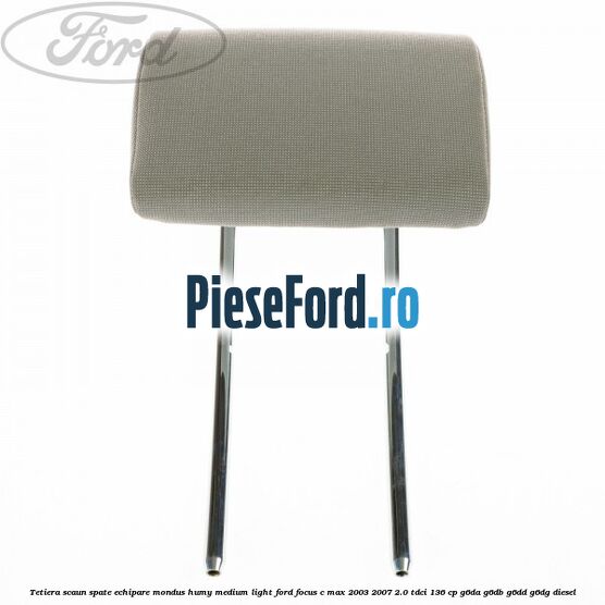 Tetiera scaun spate echipare mondus humy medium light Ford Focus C-Max 2003-2007 2.0 TDCi 136 cp G6DA, G6DB, G6DD, G6DG diesel