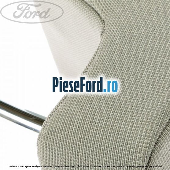 Tetiera scaun spate echipare mondus humy medium light Ford Focus C-Max 2003-2007 2.0 TDCi 136 cp G6DA, G6DB, G6DD, G6DG diesel