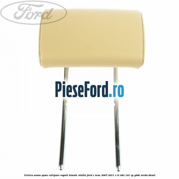 Tetiera scaun spate echipare napoli biscuit vinilin Ford C-Max 2007-2011 1.6 TDCi 101 cp Tetiera scaun spate echipare napoli biscuit vinilin Ford C-Max 2007-2011 1.6 TDCi 101 cp G8DC, MTDA diesel
