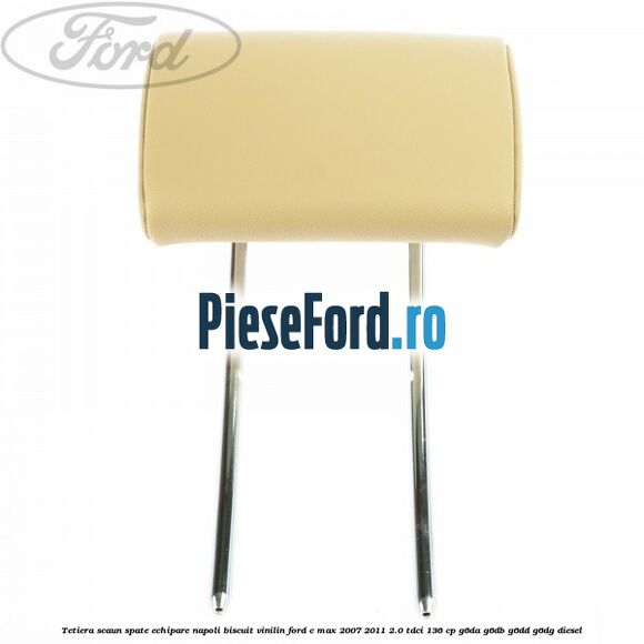 Tetiera scaun spate echipare napoli biscuit vinilin Ford C-Max 2007-2011 2.0 TDCi 136 cp Tetiera scaun spate echipare napoli biscuit vinilin Ford C-Max 2007-2011 2.0 TDCi 136 cp G6DA, G6DB, G6DD, G6DG diesel