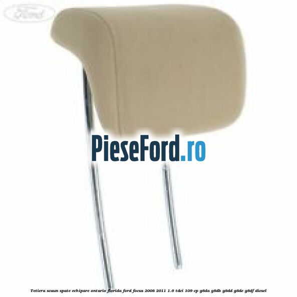 Tetiera scaun spate echipare Ontario florida Ford Focus 2008-2011 1.6 TDCi 109 cp G8DA, G8DB, G8DD, G8DE, G8DF diesel