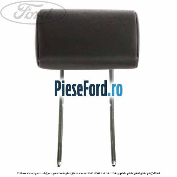 Tetiera scaun spate echipare piele Louis Ford Focus C-Max 2003-2007 1.6 TDCi 109 cp G8DA, G8DB, G8DD, G8DE, G8DF diesel