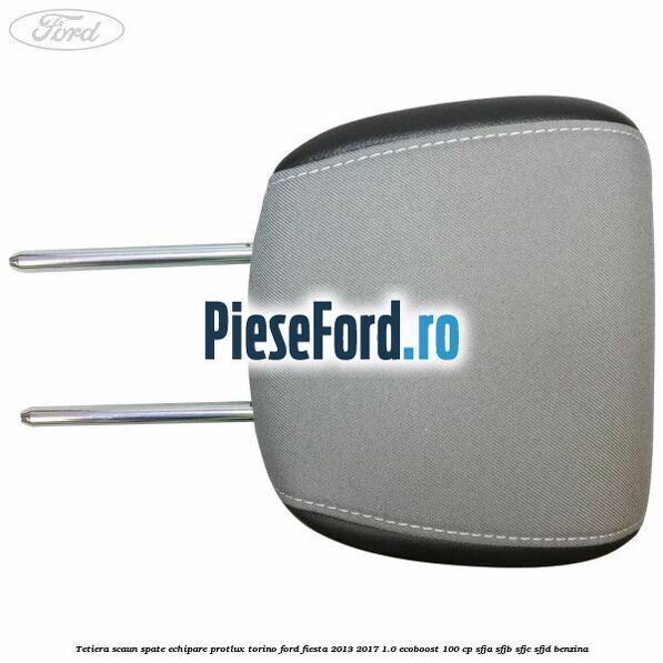 Tetiera scaun spate echipare protlux torino Ford Fiesta 2013-2017 1.0 EcoBoost 100 cp SFJA, SFJB, SFJC, SFJD benzina
