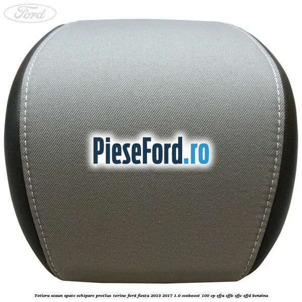 Tetiera scaun spate echipare protlux torino Ford Fiesta 2013-2017 1.0 EcoBoost 100 cp SFJA, SFJB, SFJC, SFJD benzina