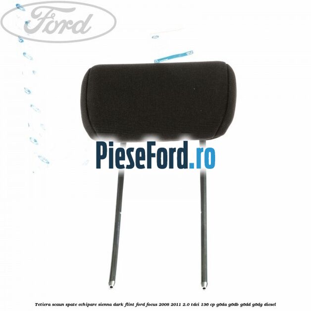 Tetiera scaun spate echipare sienna dark flint Ford Focus 2008-2011 2.0 TDCi 136 cp Tetiera scaun spate echipare sienna dark flint Ford Focus 2008-2011 2.0 TDCi 136 cp G6DA, G6DB, G6DD, G6DG diesel