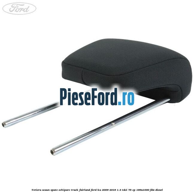 Tetiera scaun spate echipare track fairland Ford Ka 2009-2016 1.3 TDCi 75 cp 169A1000, FD4 diesel