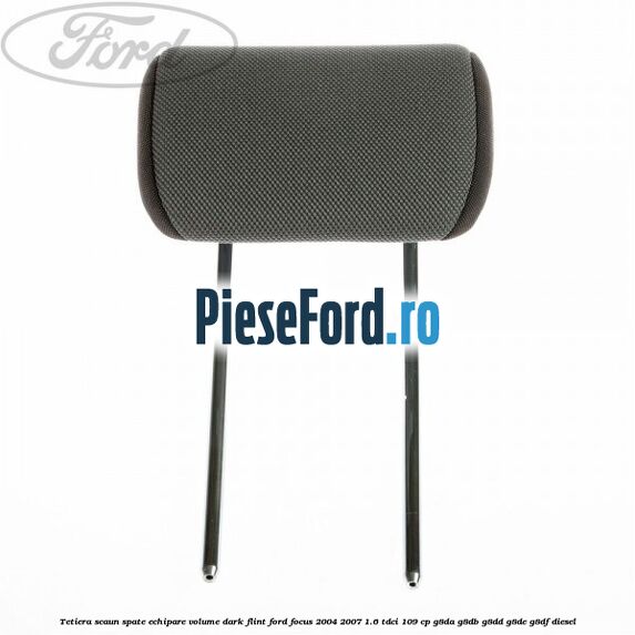 Tetiera scaun spate echipare volume dark flint Ford Focus 2004-2007 1.6 TDCi 109 cp G8DA, G8DB, G8DD, G8DE, G8DF diesel