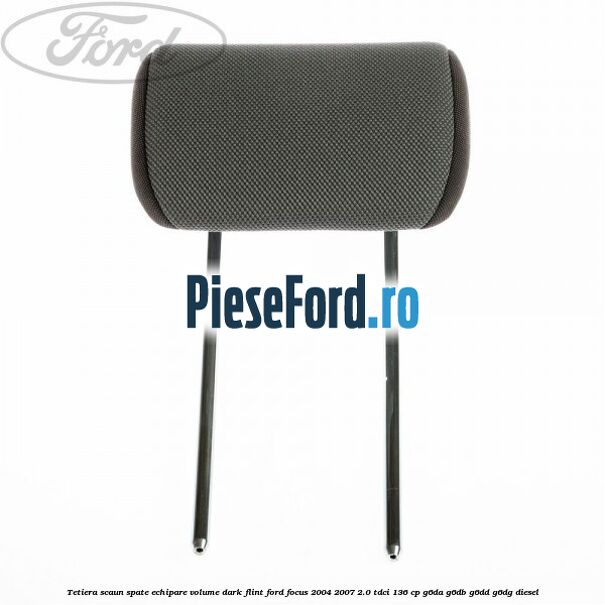 Tetiera scaun spate echipare volume dark flint Ford Focus 2004-2007 2.0 TDCi 136 cp G6DA, G6DB, G6DD, G6DG diesel
