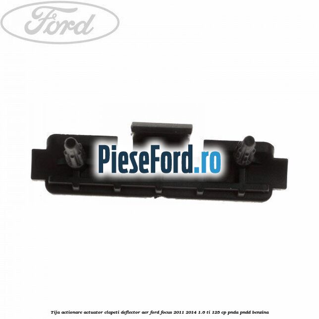 Tija actionare actuator clapeti deflector aer Ford Focus 2011-2014 1.6 Ti 125 cp Tija actionare actuator clapeti deflector aer Ford Focus 2011-2014 1.6 Ti 125 cp PNDA, PNDD benzina