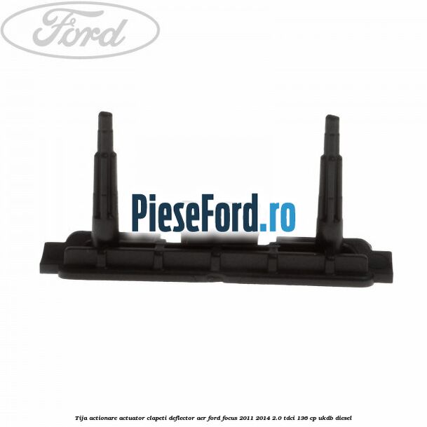 Tija actionare actuator clapeti deflector aer Ford Focus 2011-2014 2.0 TDCi 136 cp UKDB diesel