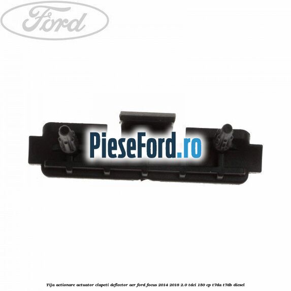 Tija actionare actuator clapeti deflector aer Ford Focus 2014-2018 2.0 TDCi 150 cp Tija actionare actuator clapeti deflector aer Ford Focus 2014-2018 2.0 TDCi 150 cp T7DA, T7DB diesel