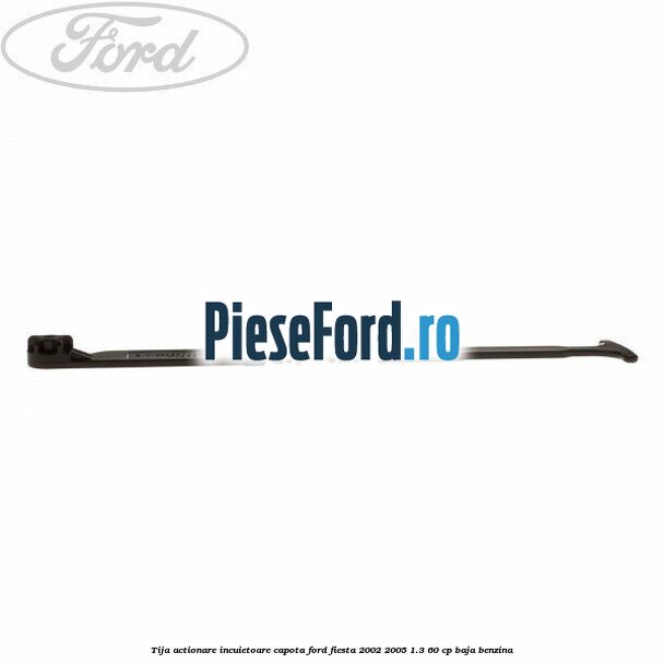 Tija actionare incuietoare capota Ford Fiesta 2002-2005 1.3 60 cp BAJA benzina