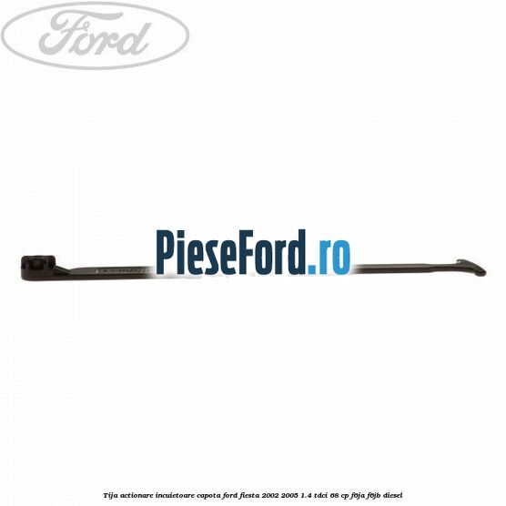 Tija actionare incuietoare capota Ford Fiesta 2002-2005 1.4 TDCi 68 cp Tija actionare incuietoare capota Ford Fiesta 2002-2005 1.4 TDCi 68 cp F6JA, F6JB diesel