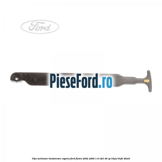 Tija actionare incuietoare capota Ford Fiesta 2002-2005 1.6 TDCi 90 cp HHJA, HHJB diesel