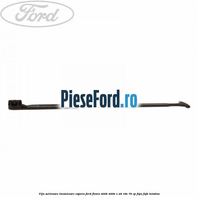 Tija actionare incuietoare capota Ford Fiesta 2005-2008 1.25 16V 75 cp FUJA, FUJB benzina