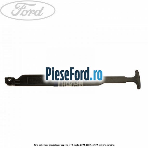 Tija actionare incuietoare capota Ford Fiesta 2005-2008 1.3 60 cp BAJA benzina