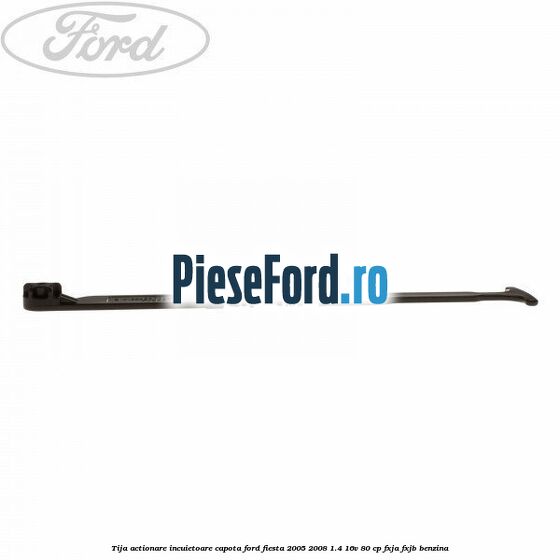 Tija actionare incuietoare capota Ford Fiesta 2005-2008 1.4 16V 80 cp FXJA, FXJB benzina