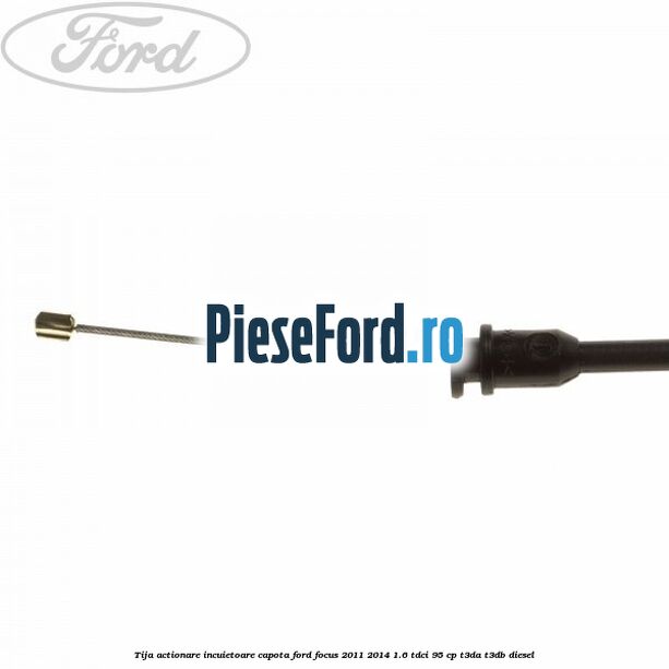 Tija actionare incuietoare capota Ford Focus 2011-2014 1.6 TDCi 95 cp Tija actionare incuietoare capota Ford Focus 2011-2014 1.6 TDCi 95 cp T3DA, T3DB diesel