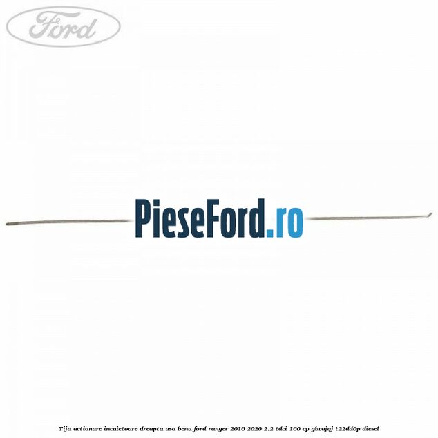 Tija actionare incuietoare dreapta usa bena Ford Ranger 2016-2020 2.2 TDCi 160 cp Tija actionare incuietoare dreapta usa bena Ford Ranger 2016-2020 2.2 TDCi 160 cp GBVAJQJ, T22DD0P diesel