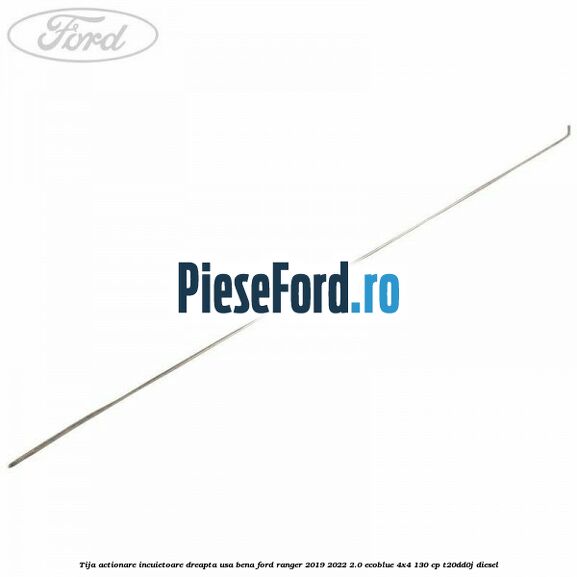Tija actionare incuietoare dreapta usa bena Ford Ranger 2019-2022 2.0 EcoBlue 4x4 130 cp T20DD0J diesel