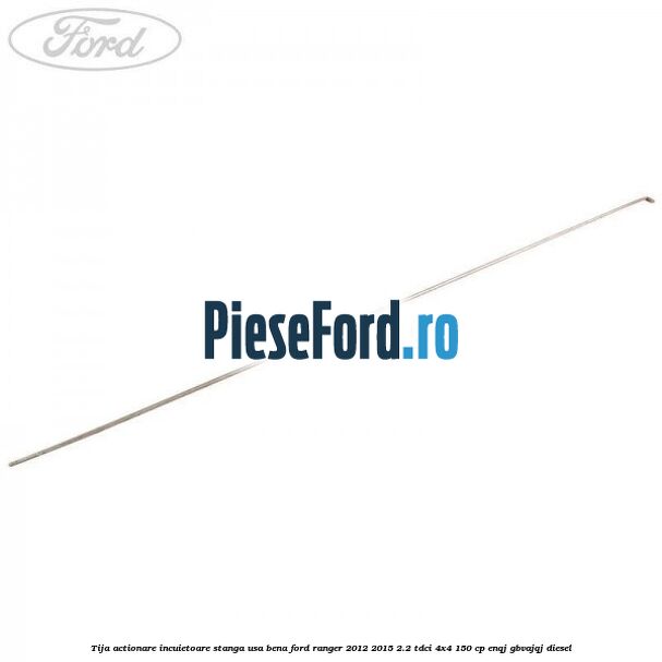 Tija actionare incuietoare stanga usa bena Ford Ranger 2012-2015 2.2 TDCi 4x4 150 cp ENQJ, GBVAJQJ diesel
