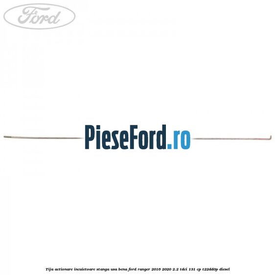 Tija actionare incuietoare stanga usa bena Ford Ranger 2016-2020 2.2 TDCi 131 cp Tija actionare incuietoare stanga usa bena Ford Ranger 2016-2020 2.2 TDCi 131 cp T22DD0P diesel