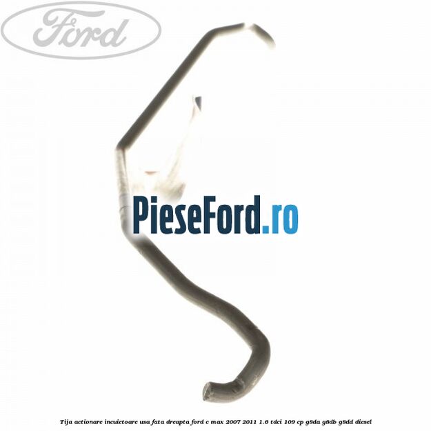 Tija actionare incuietoare usa fata dreapta Ford C-Max 2007-2011 1.6 TDCi 109 cp Tija actionare incuietoare usa fata dreapta Ford C-Max 2007-2011 1.6 TDCi 109 cp G8DA, G8DB, G8DD diesel