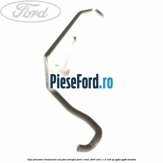 Tija actionare incuietoare usa fata dreapta Ford C-Max 2007-2011 1.8 125 cp QQDA, QQDB benzina