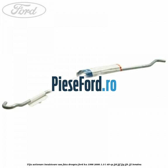 Tija actionare incuietoare usa fata dreapta Ford Ka 1996-2008 1.3 i 49 cp JJD, JJF, JJG, JJH, JJL benzina