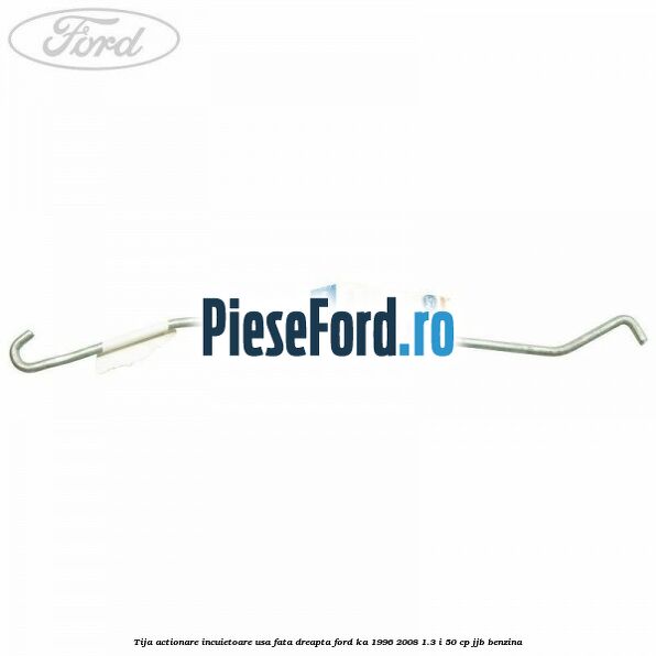 Tija actionare incuietoare usa fata dreapta Ford Ka 1996-2008 1.3 i 50 cp JJB benzina