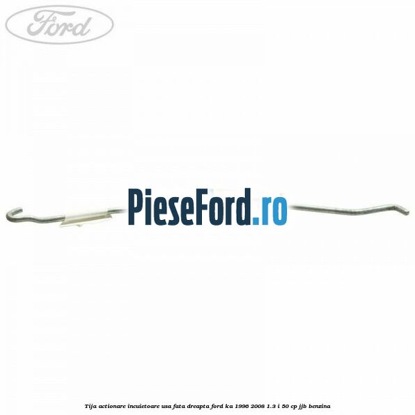 Tija actionare incuietoare usa fata dreapta Ford Ka 1996-2008 1.3 i 50 cp JJB benzina