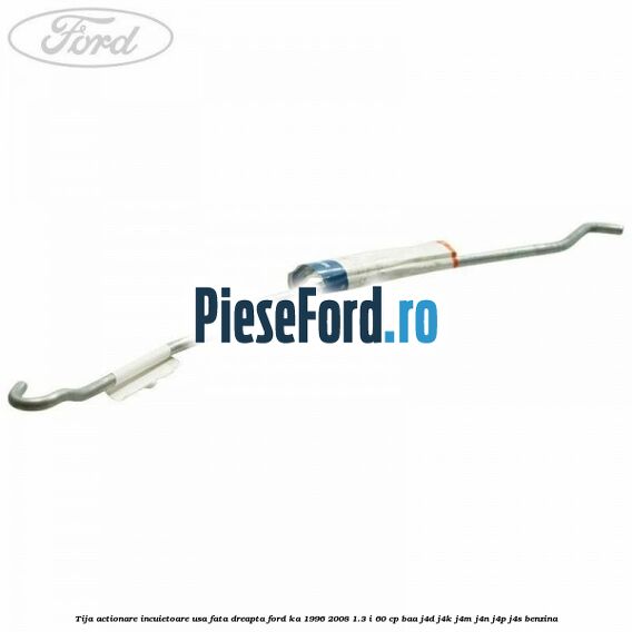 Tija actionare incuietoare usa fata dreapta Ford Ka 1996-2008 1.3 i 60 cp BAA, J4D, J4K, J4M, J4N, J4P, J4S benzina