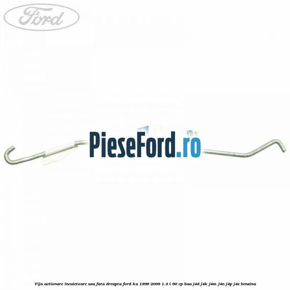 Tija actionare incuietoare usa fata dreapta Ford Ka 1996-2008 1.3 i 60 cp BAA, J4D, J4K, J4M, J4N, J4P, J4S benzina